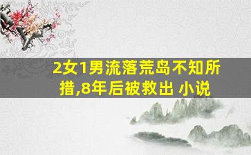 2女1男流落荒岛不知所措,8年后被救出 小说